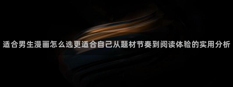 漫画岛网站：适合男生漫画怎么选更适合自己从题材节奏到阅读体验的实用分析