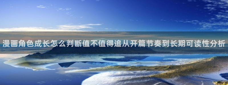 漫画岛每日漫画推荐：漫画角色成长怎么判断值不值得追从开篇节奏到长期可读性分析