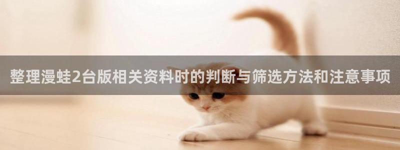 漫画岛国漫推荐：整理漫蛙2台版相关资料时的判断与筛选方法和注意事项