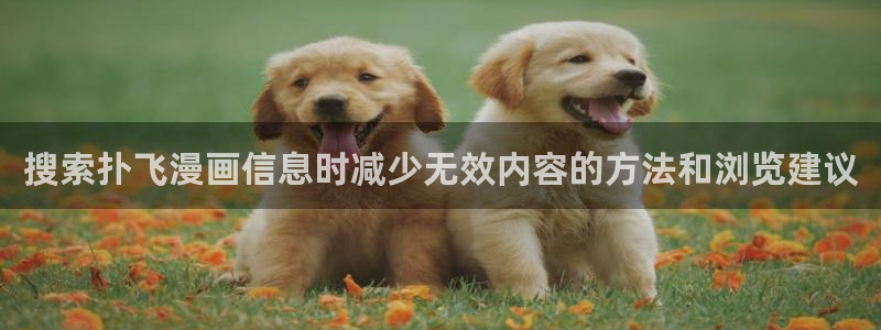 漫画岛免费在线阅读:搜索扑飞漫画信息时减少无效内容的方法和浏览建议