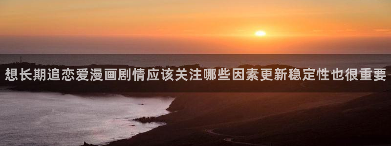 漫画岛免费在线漫画:想长期追恋爱漫画剧情应该关注哪些因素更新稳定性也很重要