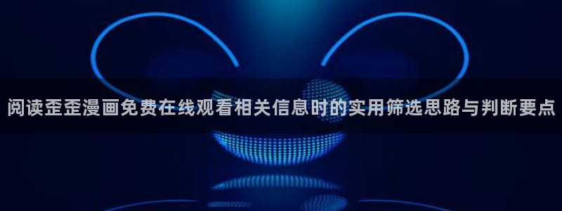 漫画岛网页入口导航：阅读歪歪漫画免费在线观看相关信息时的实用筛选思路与判断要点